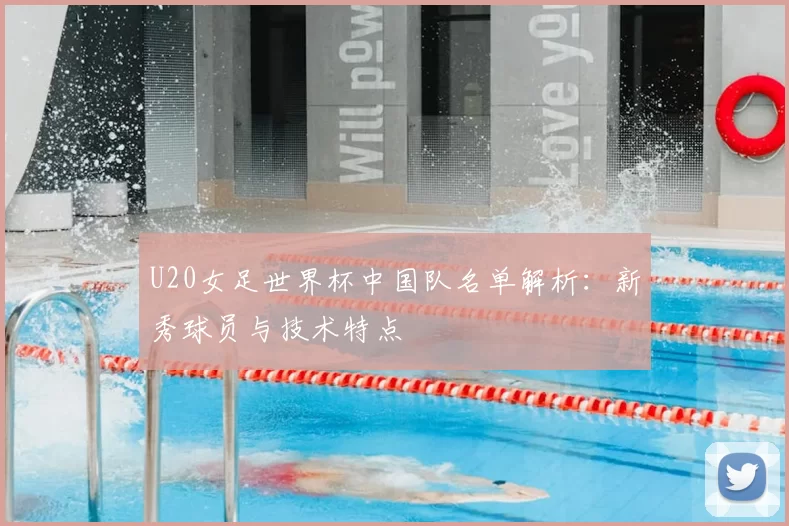 U20女足世界杯中国队名单解析:新秀球员与技术特点