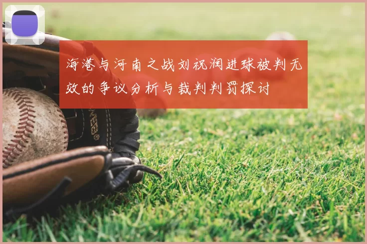 海港与河南之战刘祝润进球被判无效的争议分析与裁判判罚探讨