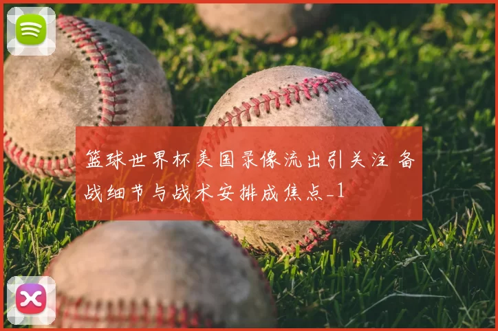 篮球世界杯美国录像流出引关注 备战细节与战术安排成焦点_1