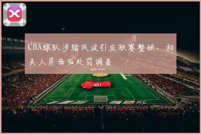 CBA球队涉赌风波引发联赛整顿,相关人员面临处罚调查