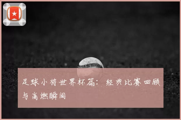足球小将世界杯篇：经典比赛回顾与高燃瞬间
