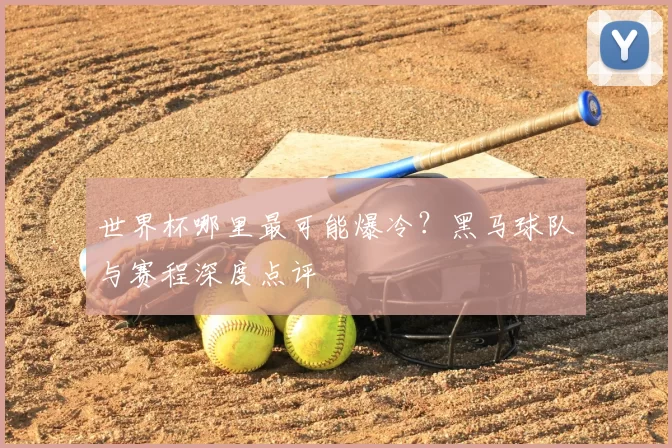 世界杯哪里最可能爆冷？黑马球队与赛程深度点评