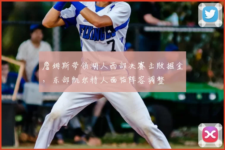 詹姆斯带领湖人西部决赛击败掘金,东部凯尔特人面临阵容调整