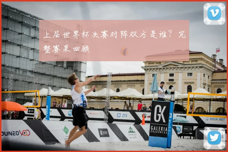 上届世界杯决赛对阵双方是谁？完整赛果回顾