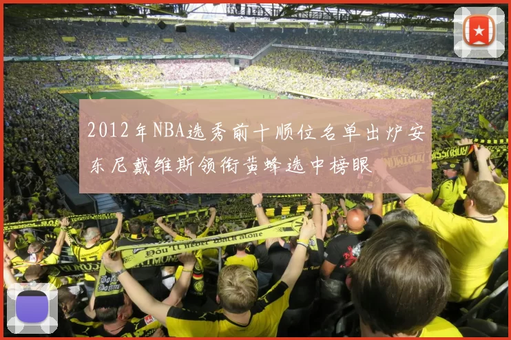 2012年NBA选秀前十顺位名单出炉安东尼戴维斯领衔黄蜂选中榜眼
