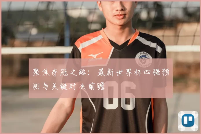 聚焦夺冠之路：最新世界杯四强预测与关键对决前瞻