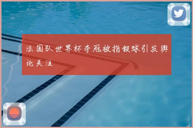 法国队世界杯夺冠被指假球引发舆论关注