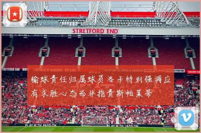 输球责任归属球员洛卡特利强调应有求胜心态而非指责斯帕莱蒂