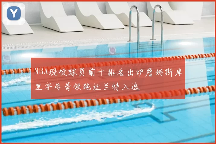 NBA现役球员前十排名出炉詹姆斯库里字母哥领跑杜兰特入选