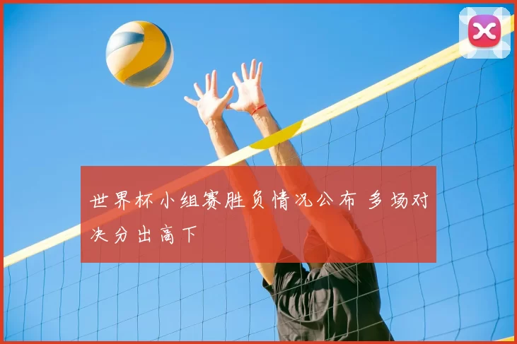 世界杯小组赛胜负情况公布 多场对决分出高下