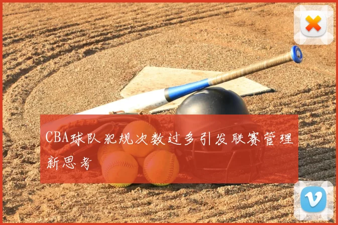 CBA球队犯规次数过多引发联赛管理新思考