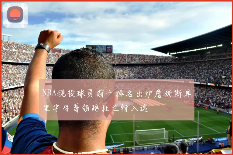 NBA现役球员前十排名出炉詹姆斯库里字母哥领跑杜兰特入选