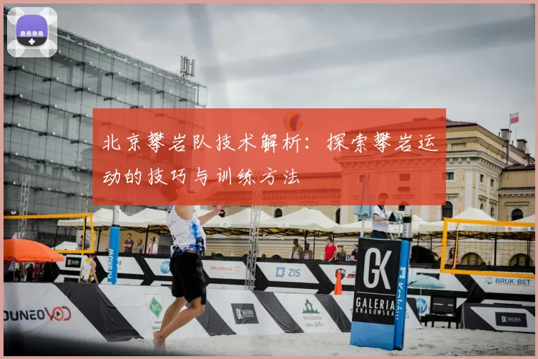北京攀岩队技术解析:探索攀岩运动的技巧与训练方法