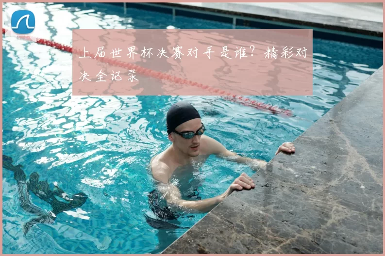 上届世界杯决赛对手是谁？精彩对决全记录