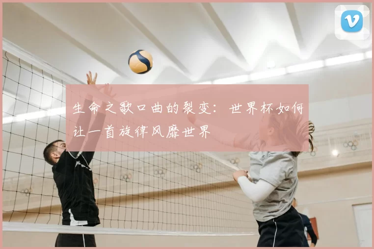 生命之歌口曲的裂变：世界杯如何让一首旋律风靡世界
