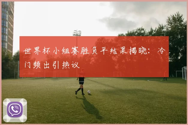 世界杯小组赛胜负平结果揭晓：冷门频出引热议