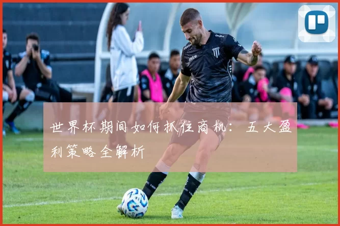 世界杯期间如何抓住商机：五大盈利策略全解析