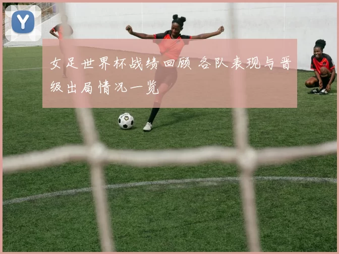 女足世界杯战绩回顾 各队表现与晋级出局情况一览