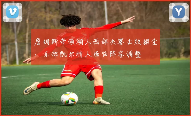 詹姆斯带领湖人西部决赛击败掘金,东部凯尔特人面临阵容调整