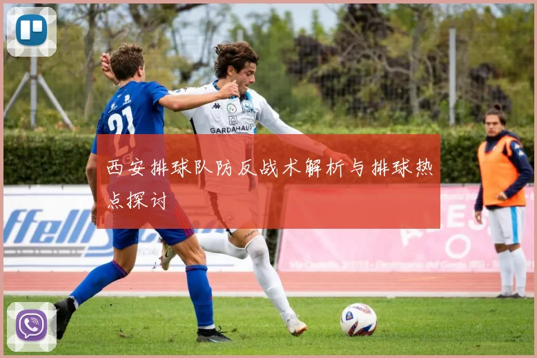 西安排球队防反战术解析与排球热点探讨