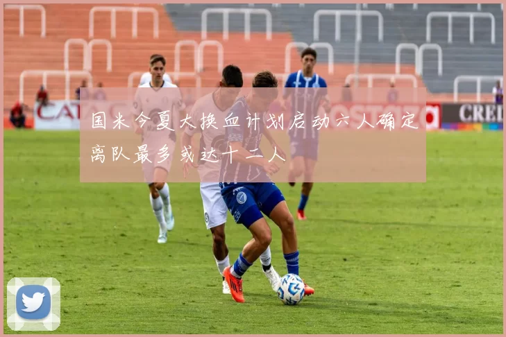 国米今夏大换血计划启动六人确定离队最多或达十二人