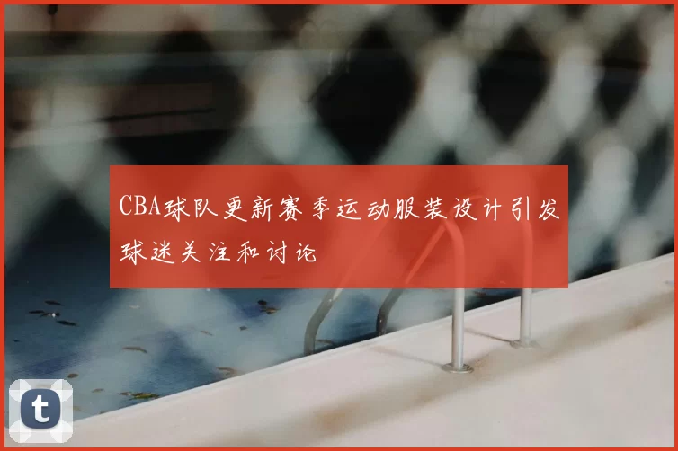 CBA球队更新赛季运动服装设计引发球迷关注和讨论