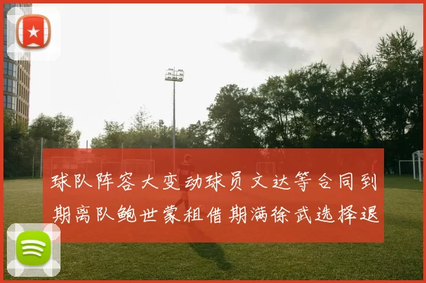 球队阵容大变动球员文达等合同到期离队鲍世蒙租借期满徐武选择退役