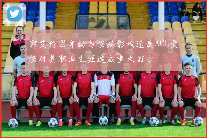 郭艾伦因年龄与伤病影响速度ACL受伤对其职业生涯造成重大打击