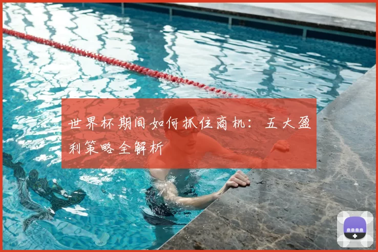 世界杯期间如何抓住商机：五大盈利策略全解析