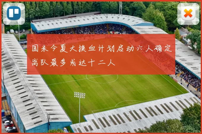 国米今夏大换血计划启动六人确定离队最多或达十二人