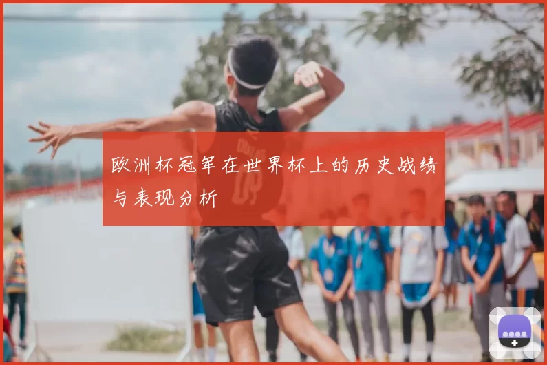 欧洲杯冠军在世界杯上的历史战绩与表现分析