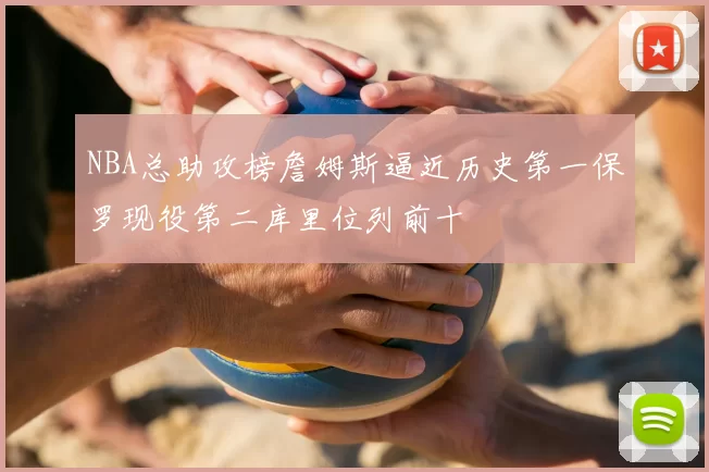 NBA总助攻榜詹姆斯逼近历史第一保罗现役第二库里位列前十