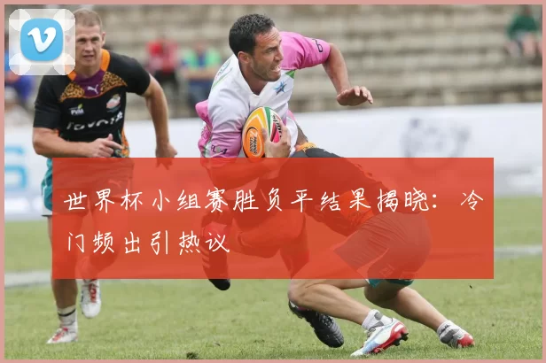 世界杯小组赛胜负平结果揭晓：冷门频出引热议