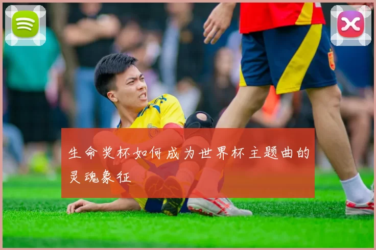 生命奖杯如何成为世界杯主题曲的灵魂象征