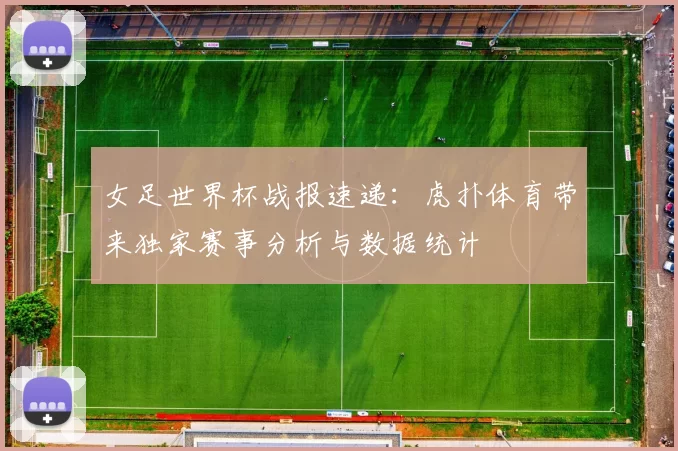 女足世界杯战报速递：虎扑体育带来独家赛事分析与数据统计