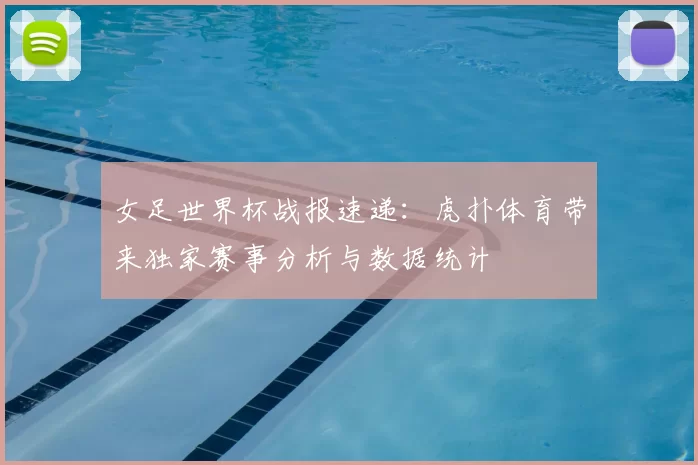 女足世界杯战报速递：虎扑体育带来独家赛事分析与数据统计