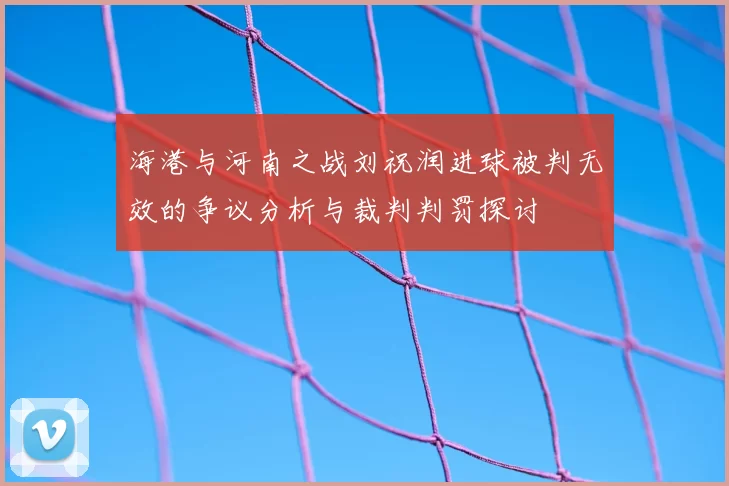 海港与河南之战刘祝润进球被判无效的争议分析与裁判判罚探讨