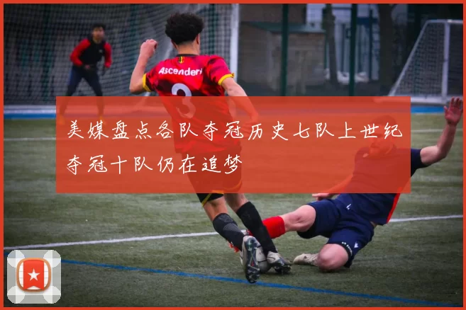 美媒盘点各队夺冠历史七队上世纪夺冠十队仍在追梦