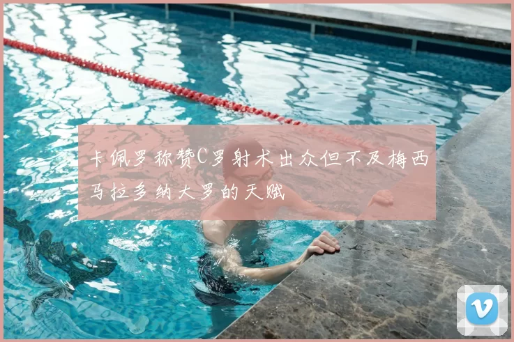 卡佩罗称赞C罗射术出众但不及梅西马拉多纳大罗的天赋