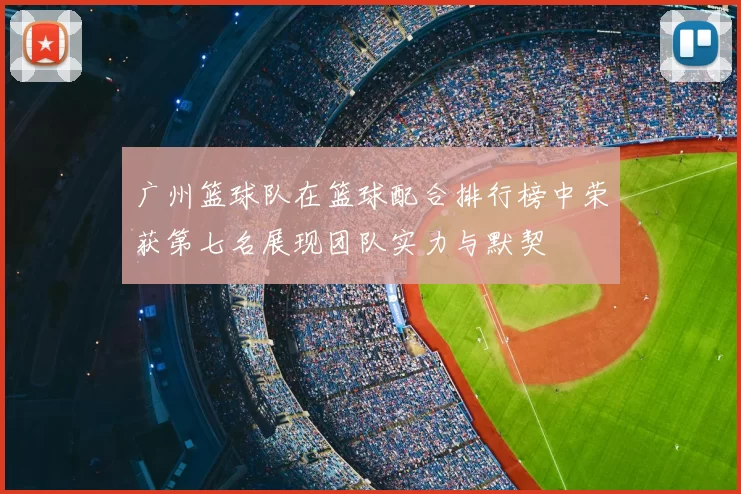 广州篮球队在篮球配合排行榜中荣获第七名展现团队实力与默契