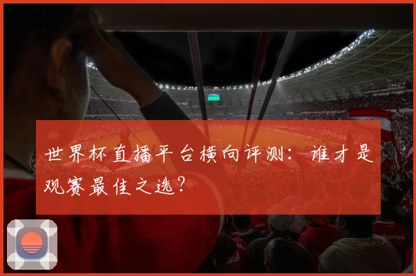 世界杯直播平台横向评测:谁才是观赛最佳之选?