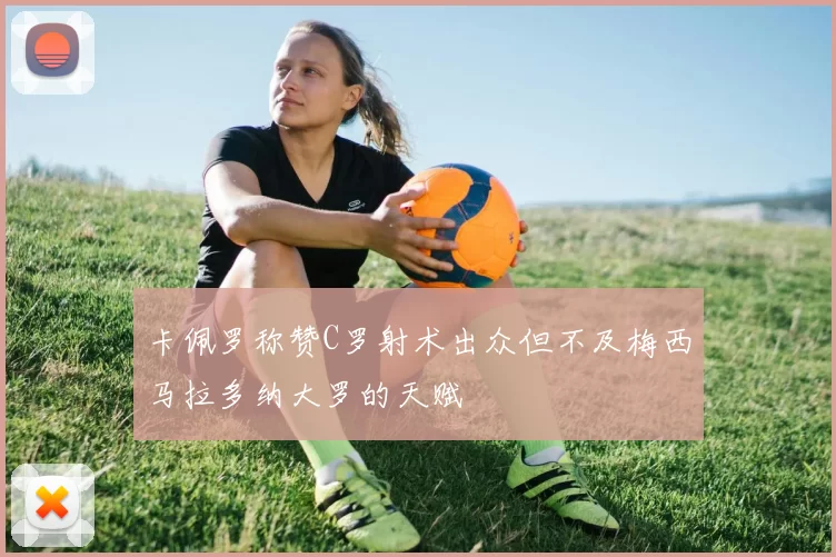 卡佩罗称赞C罗射术出众但不及梅西马拉多纳大罗的天赋