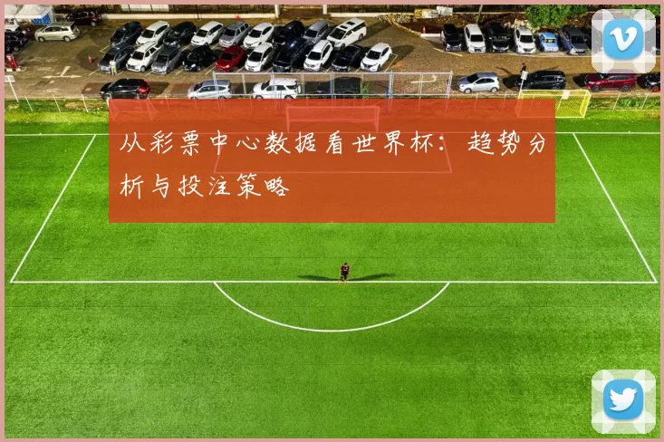 从彩票中心数据看世界杯：趋势分析与投注策略