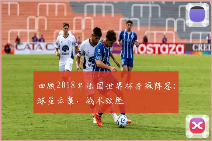 回顾2018年法国世界杯夺冠阵容：球星云集，战术致胜