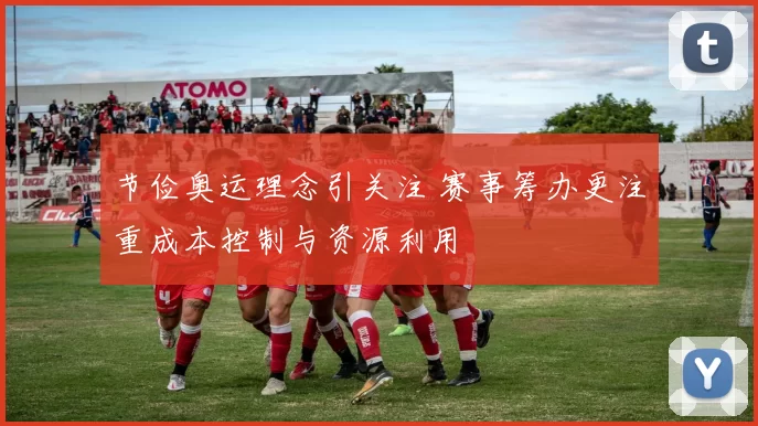 节俭奥运理念引关注 赛事筹办更注重成本控制与资源利用