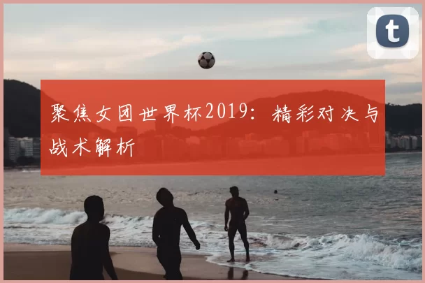 聚焦女团世界杯2019：精彩对决与战术解析