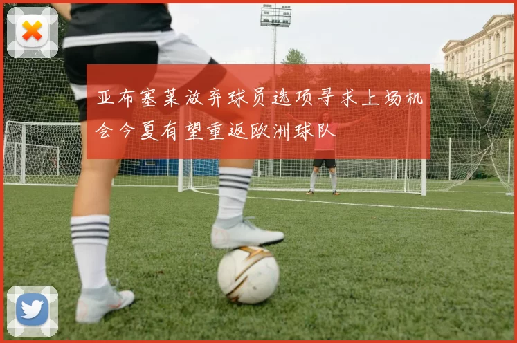 亚布塞莱放弃球员选项寻求上场机会今夏有望重返欧洲球队