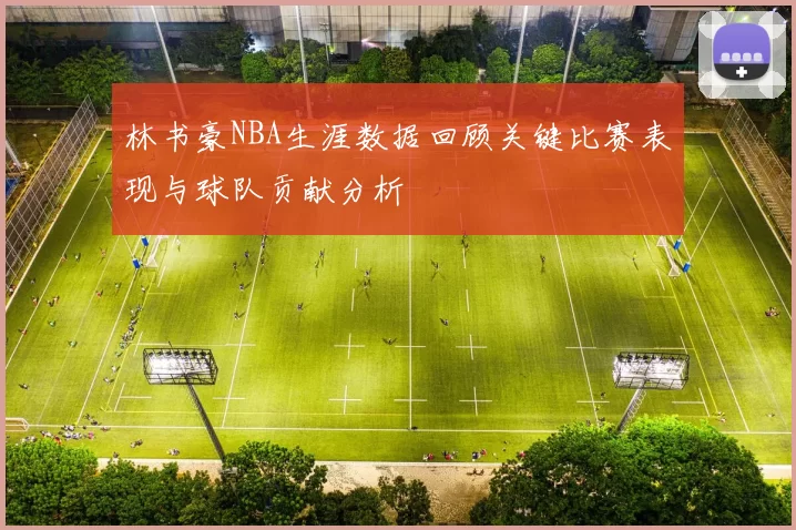 林书豪NBA生涯数据回顾关键比赛表现与球队贡献分析