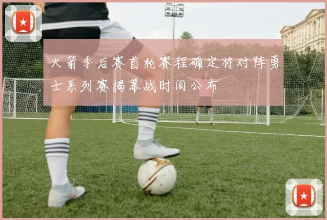 火箭季后赛首轮赛程确定将对阵勇士系列赛揭幕战时间公布