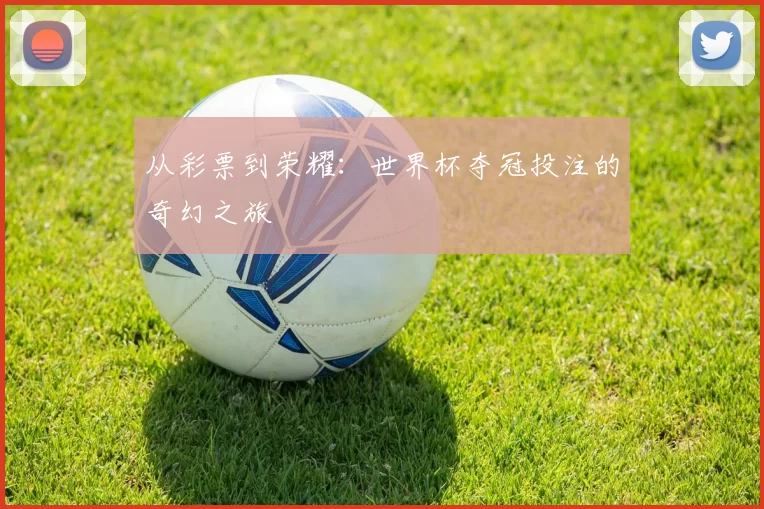 从彩票到荣耀：世界杯夺冠投注的奇幻之旅